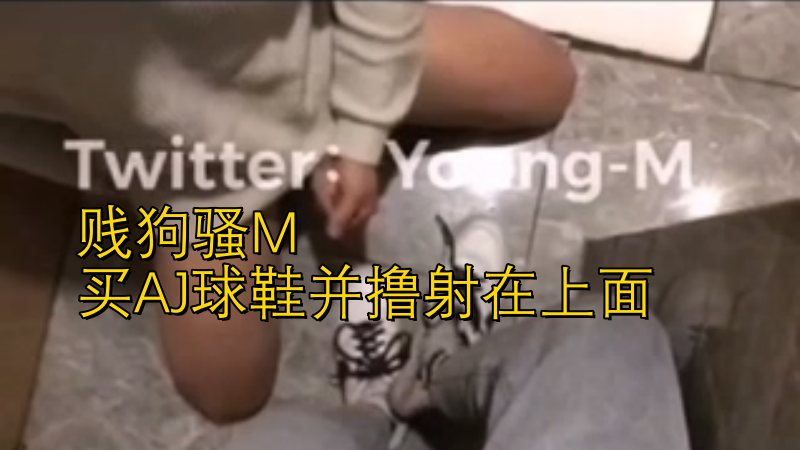贱狗骚m《买aj球鞋并撸射在上面